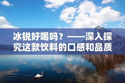 冰锐好喝吗?——深入探究这款饮料的口感和品质 冰锐好喝吗?——深入探究这款饮料的口感和品质