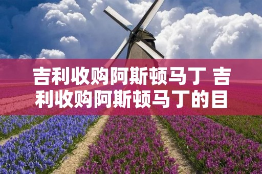 吉利收购阿斯顿马丁 吉利收购阿斯顿马丁的目的