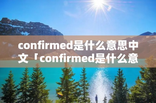 confirmed是什么意思中文「confirmed是什么意思翻译」
