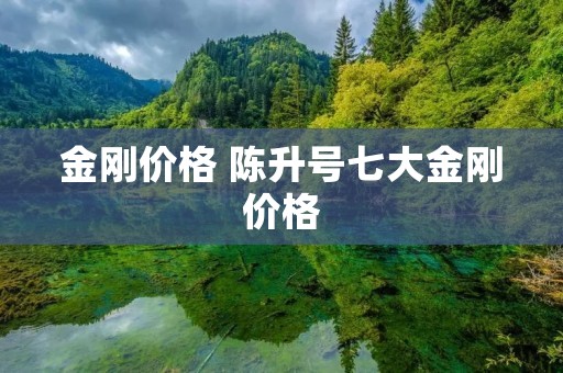 金刚价格 陈升号七大金刚价格