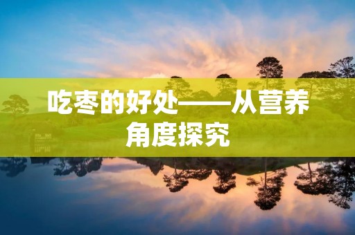吃枣的好处——从营养角度探究 吃枣的好处——从营养角度探究