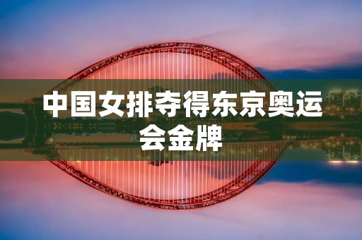 中国女排夺得东京奥运会金牌 中国女排夺得东京奥运会金牌