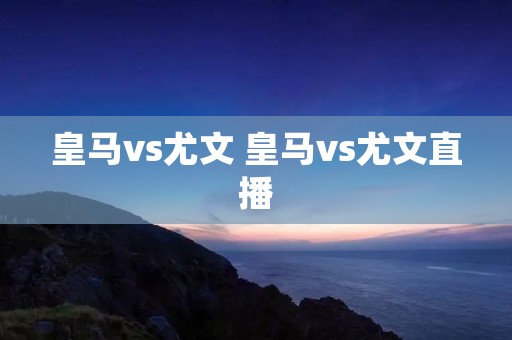 皇马vs尤文 皇马vs尤文直播