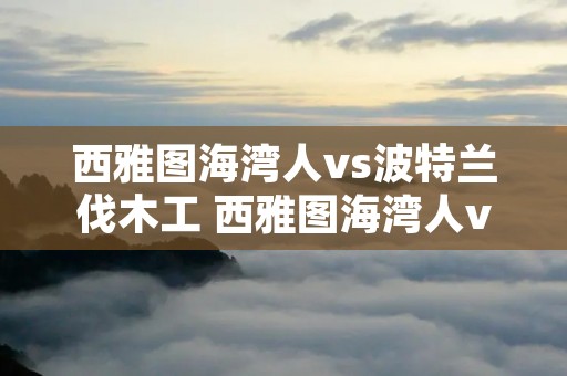 西雅图海湾人vs波特兰伐木工 西雅图海湾人vs休斯