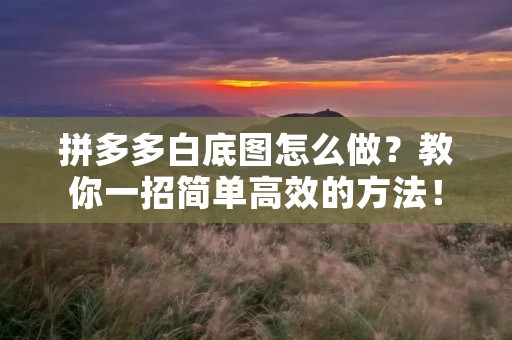 拼多多白底图怎么做?教你一招简单高效的方法! 拼多多白底图怎么做?教你一招简单高效的方法!