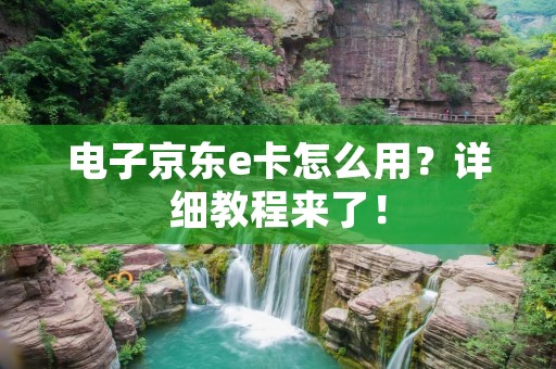 电子京东e卡怎么用?详细教程来了! 电子京东e卡怎么用?详细教程来了!