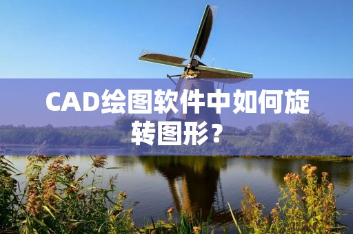 CAD绘图软件中如何旋转图形? CAD绘图软件中如何旋转图形?