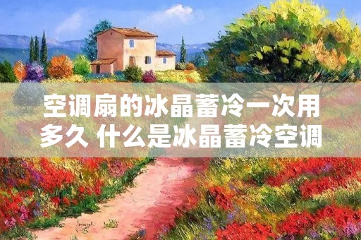 空调扇的冰晶蓄冷一次用多久 什么是冰晶蓄冷空调扇