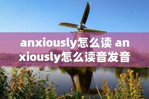 anxiously怎么读 anxiously怎么读音发音