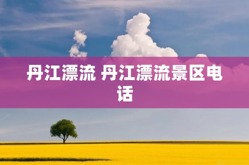 丹江漂流 丹江漂流景区电话