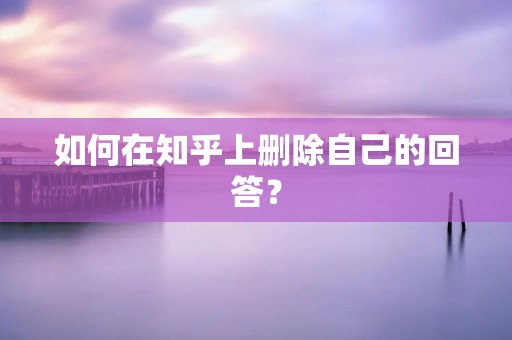 如何在知乎上删除自己的回答？