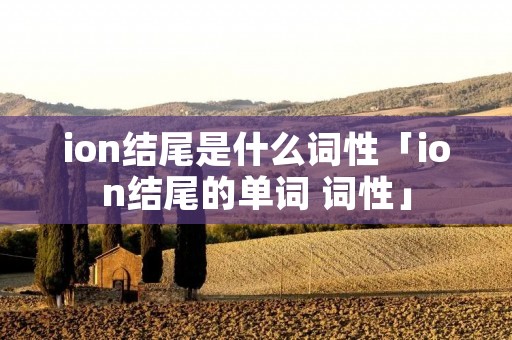ion结尾是什么词性「ion结尾的单词 词性」 ion结尾是什么词性「ion结尾的单词 词性」