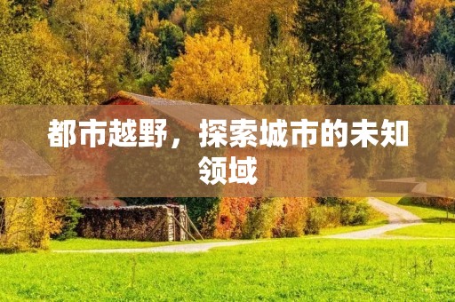 都市越野,探索城市的未知领域 都市越野,探索城市的未知领域