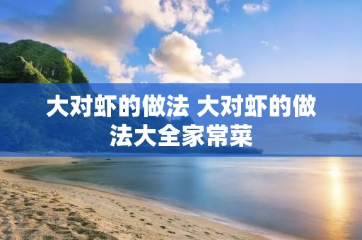 大对虾的做法 大对虾的做法大全家常菜 大对虾的做法 大对虾的做法大全家常菜