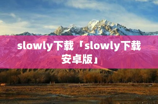 slowly下载「slowly下载安卓版」 slowly下载「slowly下载安卓版」