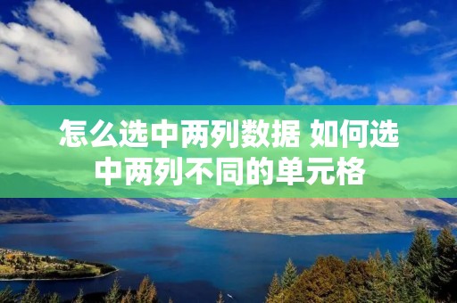 怎么选中两列数据 如何选中两列不同的单元格