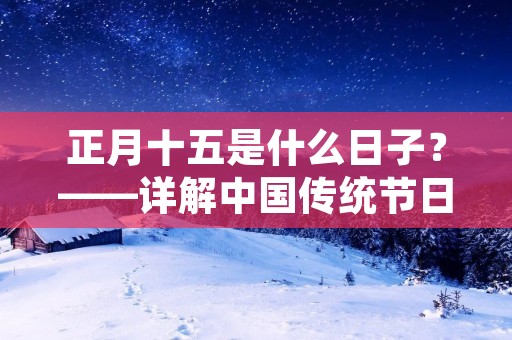 正月十五是什么日子？——详解中国传统节日——元宵节