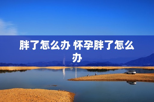 胖了怎么办 怀孕胖了怎么办 胖了怎么办 怀孕胖了怎么办