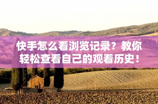 快手怎么看浏览记录？教你轻松查看自己的观看历史！