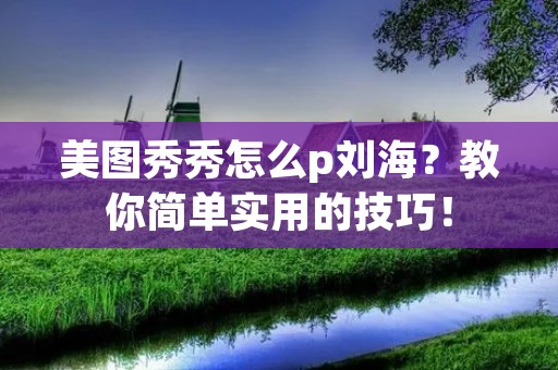 美图秀秀怎么p刘海?教你简单实用的技巧! 美图秀秀怎么p刘海?教你简单实用的技巧!