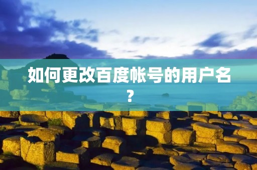 如何更改百度帐号的用户名? 如何更改百度帐号的用户名?