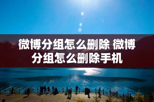 微博分组怎么删除 微博分组怎么删除手机