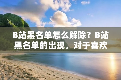 B站黑名单怎么解除?B站黑名单的出现,对于喜欢使用B站的用户来说,是一件非常令人头疼的事情。一旦被加入黑名单,用户将无法使用B站的任何功能,无法上传视频、评论、点赞等,甚至无法登录B站账号。如果你不知道如何解除B站黑名单,那么这篇文章将为你提供详细的解决方案。 B站黑名单怎么解除?B站黑名单的出现,对于喜欢使用B站的用户来说,是一件非常令人头疼的事情。一旦被加入黑名单,用户将无法使用B站的任何功能,无法上传视频、评论、点赞等,甚至无法登录B站账号。如果你不知道如何解除B站黑名单,那么这篇文章将为你提供详细的解决方案。