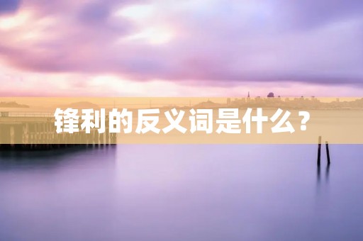 锋利的反义词是什么?