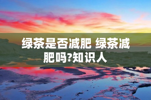 绿茶是否减肥 绿茶减肥吗?知识人