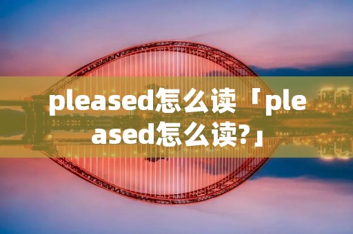 pleased怎么读「pleased怎么读?」