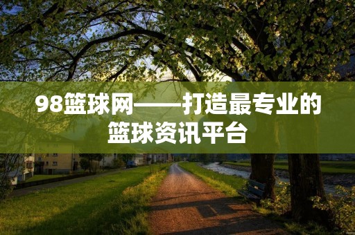 98篮球网——打造最专业的篮球资讯平台