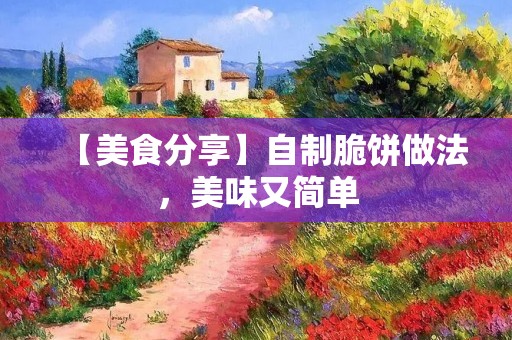 【美食分享】自制脆饼做法,美味又简单 【美食分享】自制脆饼做法,美味又简单
