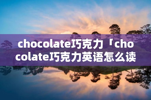 chocolate巧克力「chocolate巧克力英语怎么读」