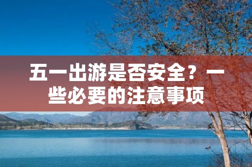 五一出游是否安全？一些必要的注意事项