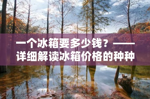 一个冰箱要多少钱？——详细解读冰箱价格的种种因素