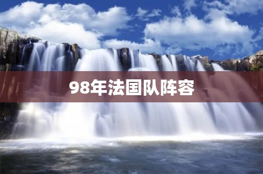 98年法国队阵容:世界杯冠军的背后 98年法国队阵容:世界杯冠军的背后