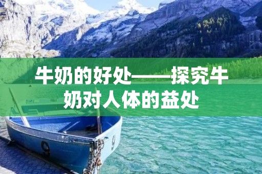 牛奶的好处——探究牛奶对人体的益处 牛奶的好处——探究牛奶对人体的益处