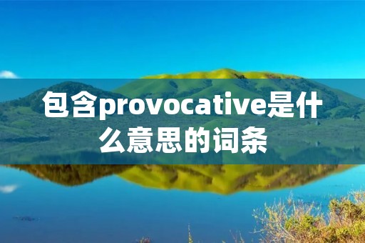 包含provocative是什么意思的词条 包含provocative是什么意思的词条