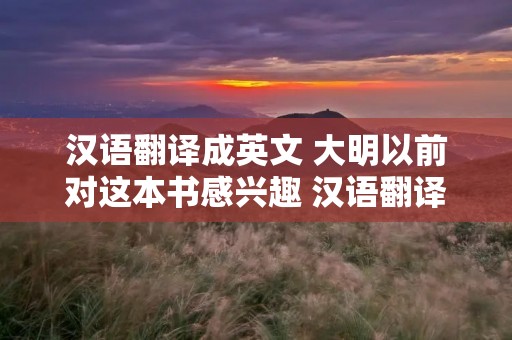 汉语翻译成英文 大明以前对这本书感兴趣 汉语翻译成英文 汉语翻译成英文 大明以前对这本书感兴趣 汉语翻译成英文