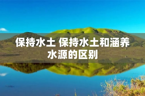 保持水土 保持水土和涵养水源的区别