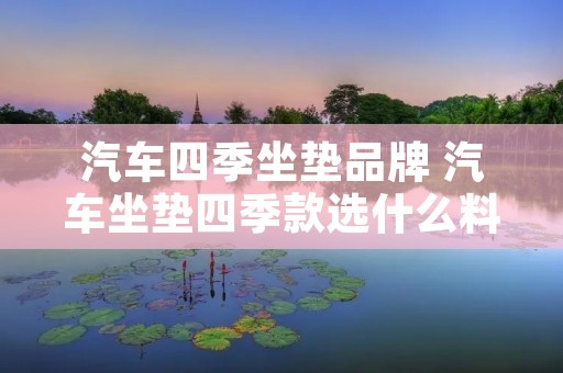 汽车四季坐垫品牌 汽车坐垫四季款选什么料子