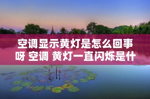 空调显示黄灯是怎么回事呀 空调 黄灯一直闪烁是什么问题