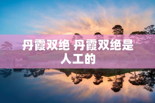 丹霞双绝 丹霞双绝是人工的 丹霞双绝 丹霞双绝是人工的