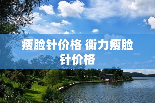 瘦脸针价格 衡力瘦脸针价格