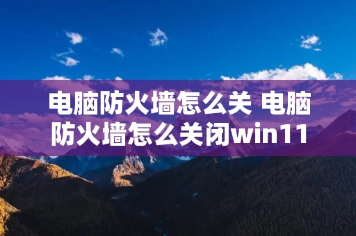 电脑防火墙怎么关 电脑防火墙怎么关闭win11