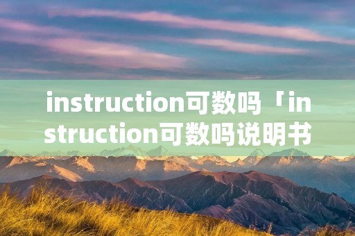 instruction可数吗「instruction可数吗说明书」 instruction可数吗「instruction可数吗说明书」