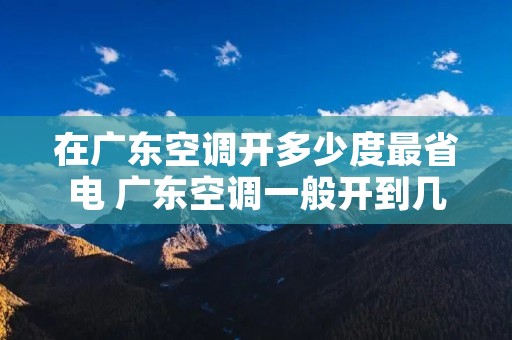 在广东空调开多少度最省电 广东空调一般开到几月份