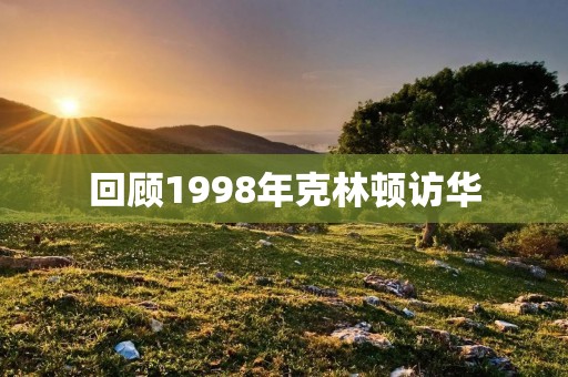 回顾1998年克林顿访华：中美关系的转折点