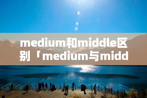 medium和middle区别「medium与middle的区别」