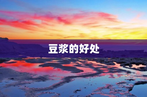 豆浆的好处:健康生活的必选饮品 豆浆的好处:健康生活的必选饮品
